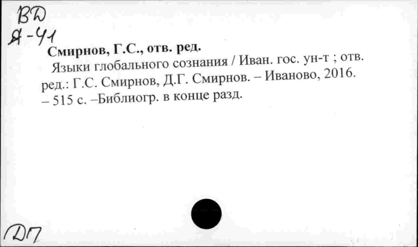 ﻿/2)7
Смирнов, Г.С., отв. ред.
Языки глобального сознания / Иван. гос. ун-т ; отв. ред.: Г.С. Смирнов, Д.Г. Смирнов. - Иваново, 2016. -515 с. -Библиогр. в конце разд.